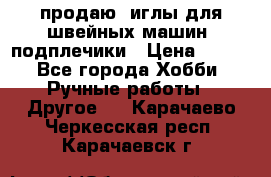 продаю  иглы для швейных машин, подплечики › Цена ­ 100 - Все города Хобби. Ручные работы » Другое   . Карачаево-Черкесская респ.,Карачаевск г.